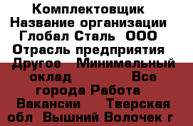 Комплектовщик › Название организации ­ Глобал-Сталь, ООО › Отрасль предприятия ­ Другое › Минимальный оклад ­ 24 000 - Все города Работа » Вакансии   . Тверская обл.,Вышний Волочек г.